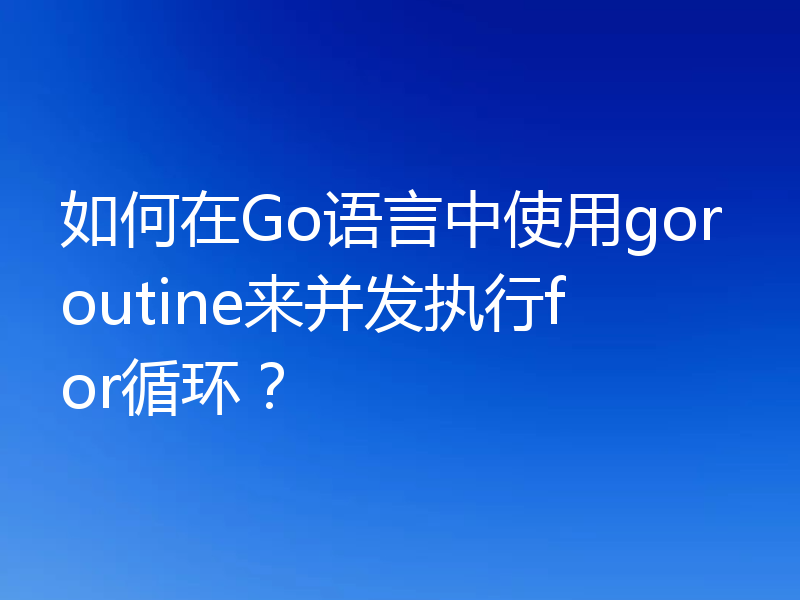 如何在Go语言中使用goroutine来并发执行for循环?