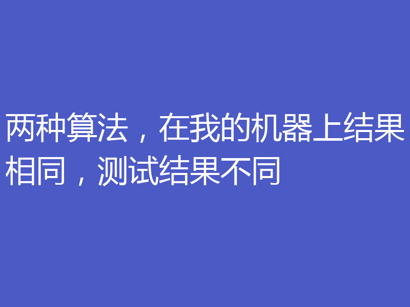 两种算法,在我的机器上结果相同,测试结果不同