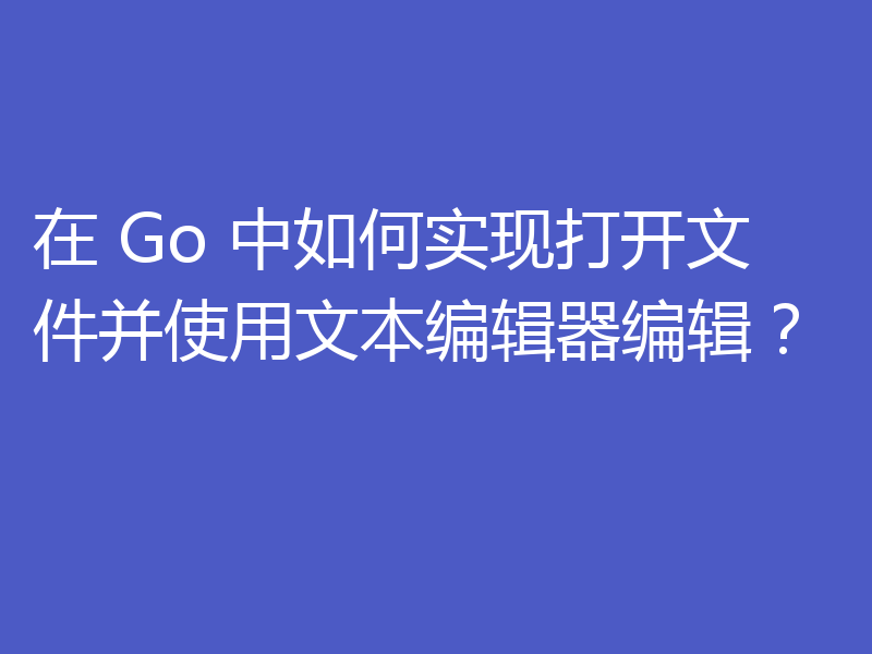 在 Go 中如何实现打开文件并使用文本编辑器编辑?
