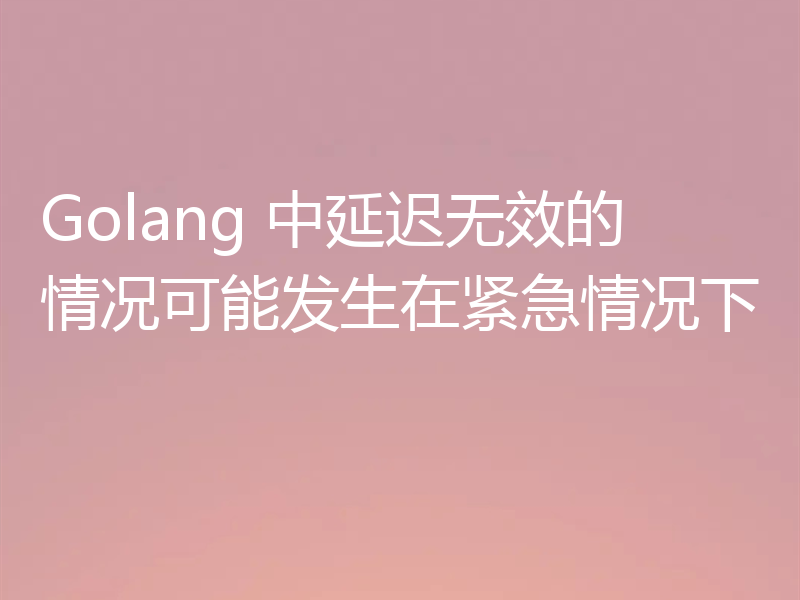 Golang 中延迟无效的情况可能发生在紧急情况下