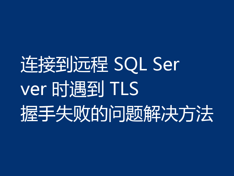 连接到远程 SQL Server 时遇到 TLS 握手失败的问题解决方法