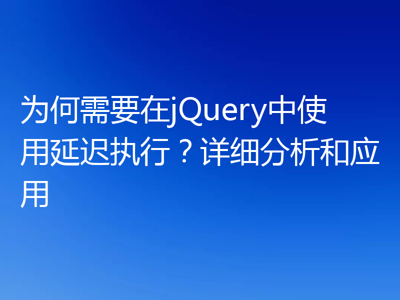 为何需要在jQuery中使用延迟执行?详细分析和应用