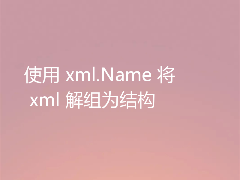 使用 xml.Name 将 xml 解组为结构