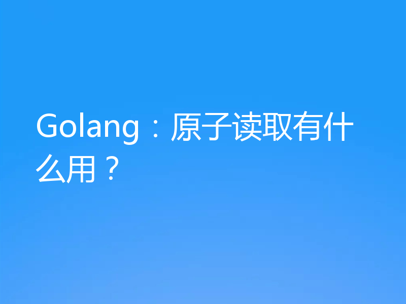 Golang:原子读取有什么用?