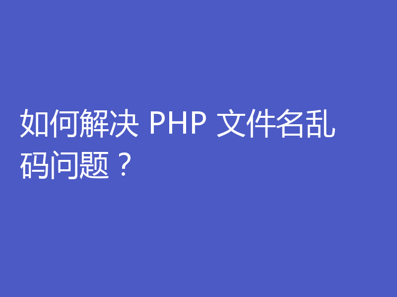 如何解决 PHP 文件名乱码问题?