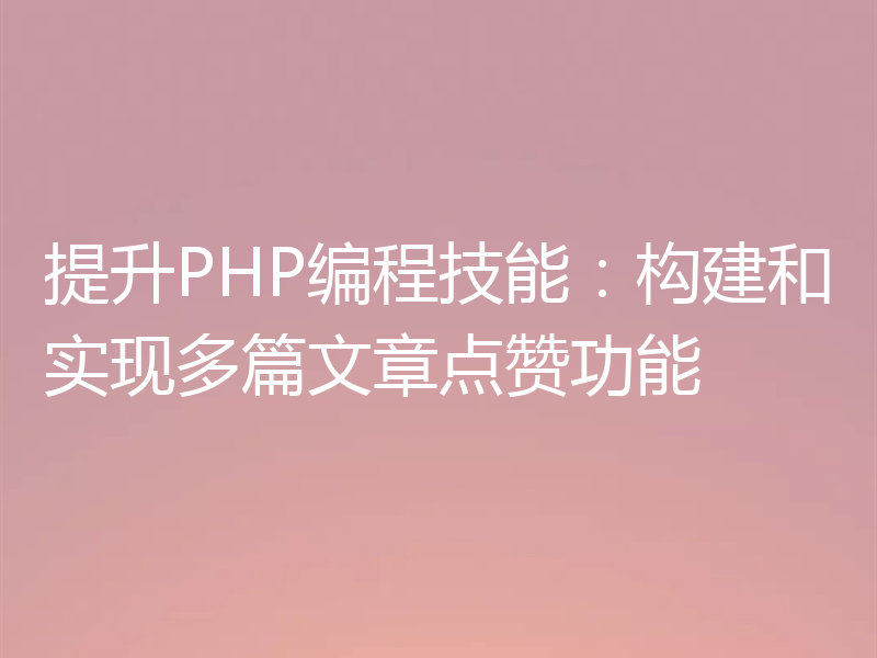 提升PHP编程技能:构建和实现多篇文章点赞功能