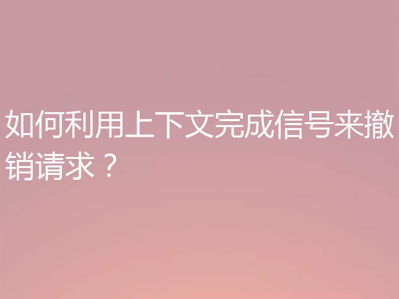 如何利用上下文完成信号来撤销请求?