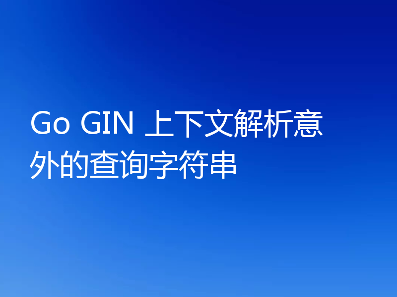 Go GIN 上下文解析意外的查询字符串