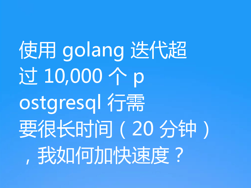 使用 golang 迭代超过 10,000 个 postgresql 行需要很长时间(20 分钟),我如何加快速度?