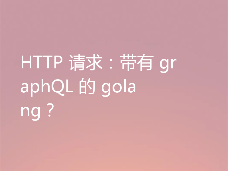 HTTP 请求:带有 graphQL 的 golang?
