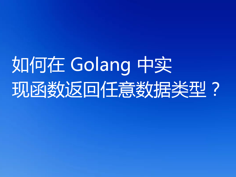 如何在 Golang 中实现函数返回任意数据类型?