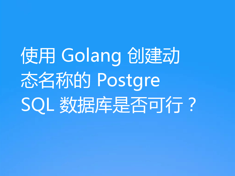 使用 Golang 创建动态名称的 PostgreSQL 数据库是否可行?