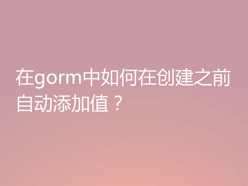 在gorm中如何在创建之前自动添加值?