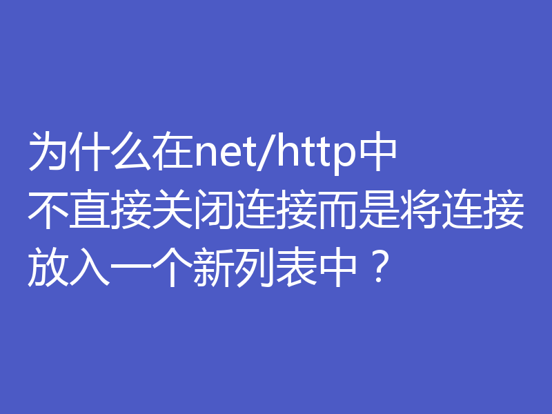 为什么在net/http中不直接关闭连接而是将连接放入一个新列表中?