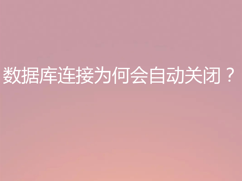 数据库连接为何会自动关闭?