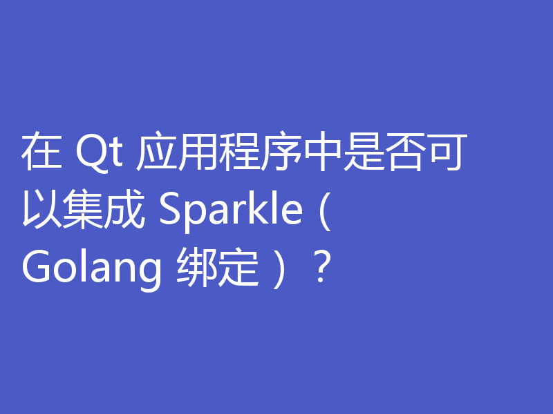 在 Qt 应用程序中是否可以集成 Sparkle(Golang 绑定)?
