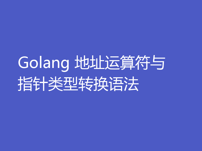 Golang 地址运算符与指针类型转换语法