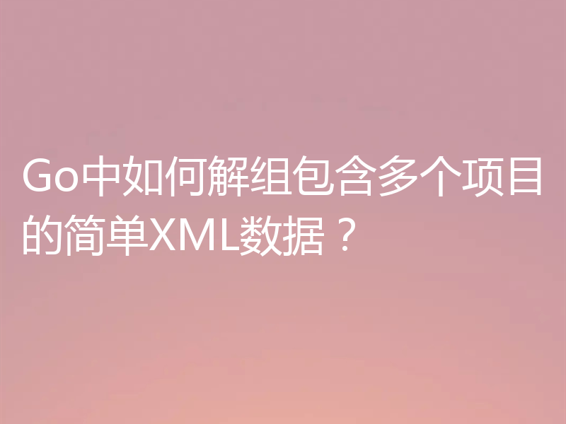 Go中如何解组包含多个项目的简单XML数据?