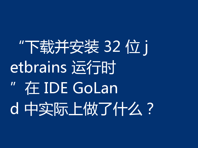 “下载并安装 32 位 jetbrains 运行时”在 IDE GoLand 中实际上做了什么?