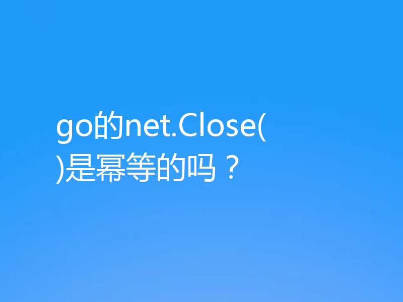 go的net.Close()是幂等的吗?
