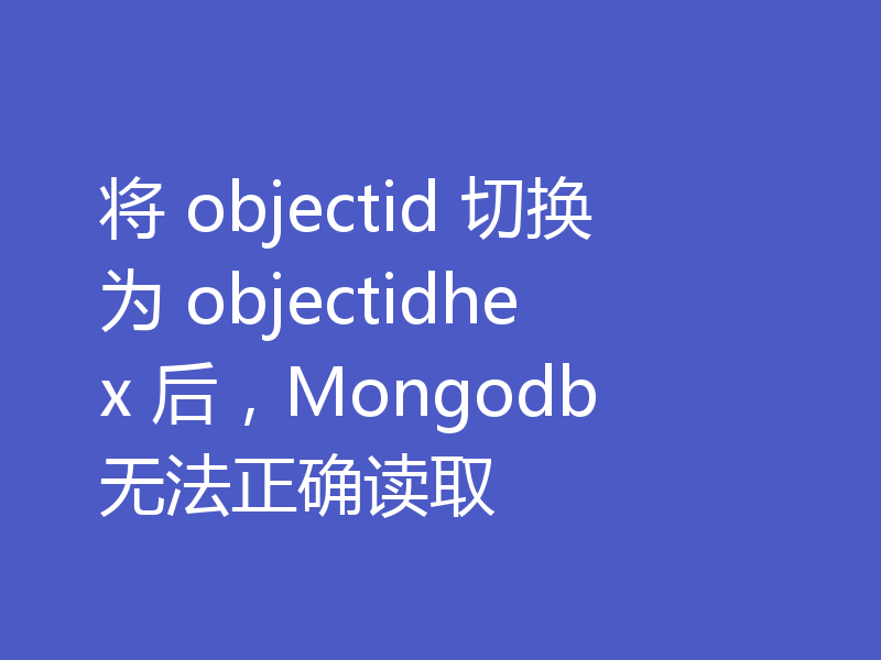 将 objectid 切换为 objectidhex 后,Mongodb 无法正确读取