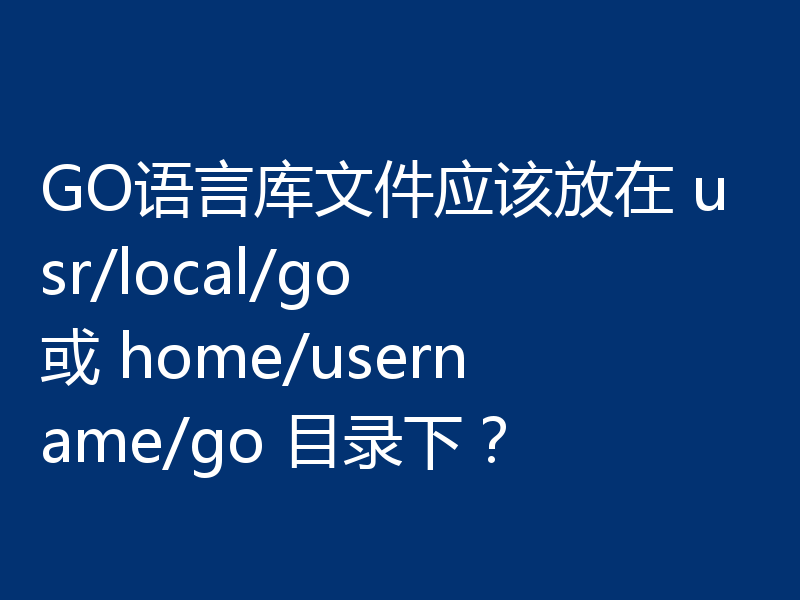 GO语言库文件应该放在 usr/local/go 或 home/username/go 目录下?