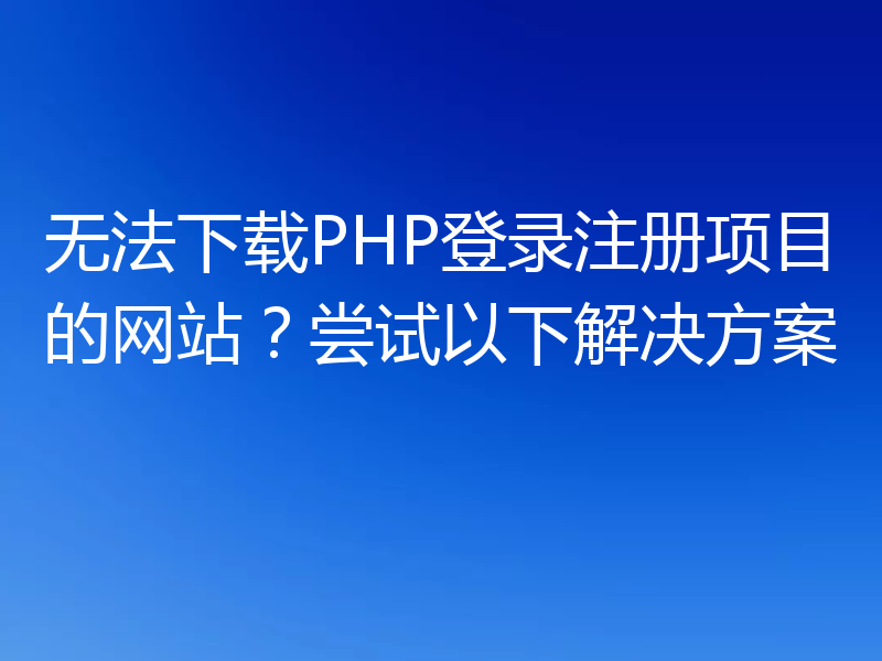无法下载PHP登录注册项目的网站?尝试以下解决方案