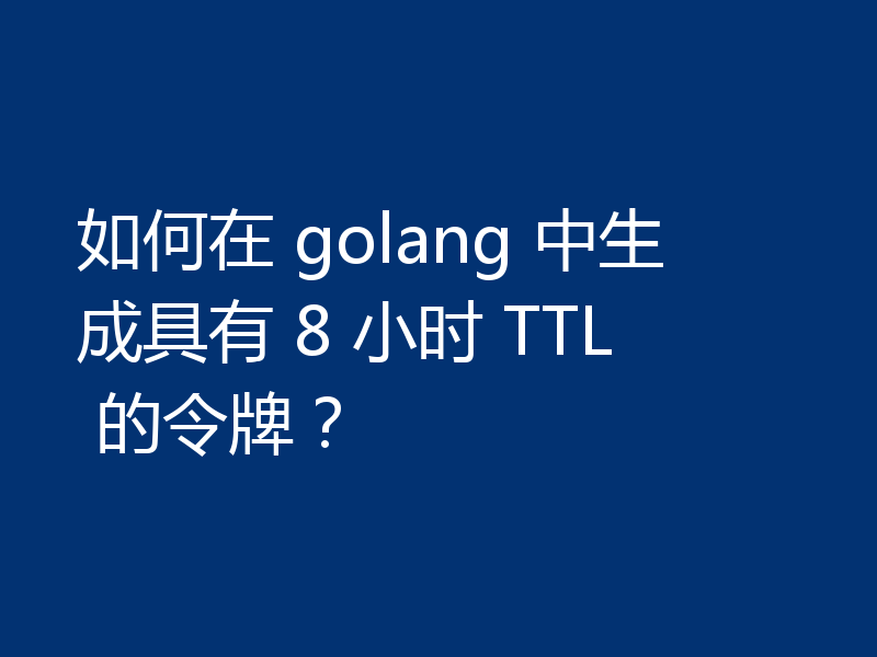 如何在 golang 中生成具有 8 小时 TTL 的令牌?