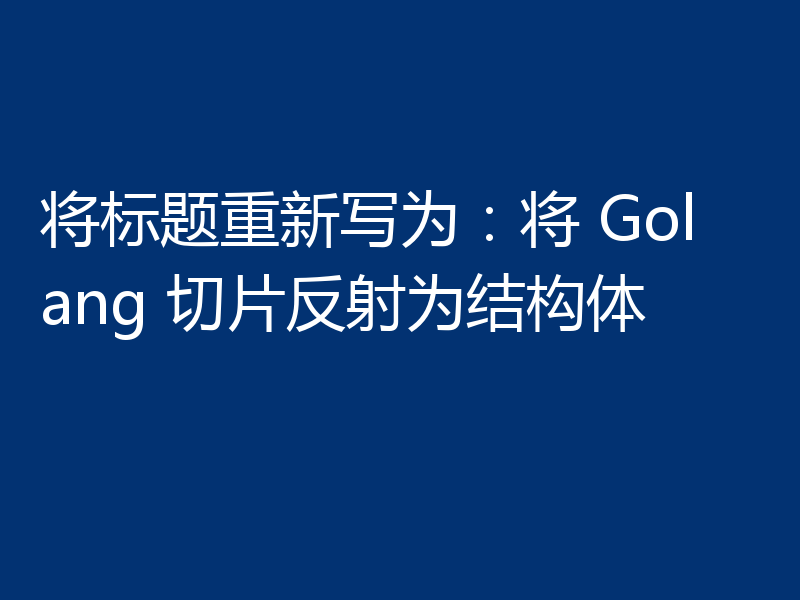 将标题重新写为:将 Golang 切片反射为结构体