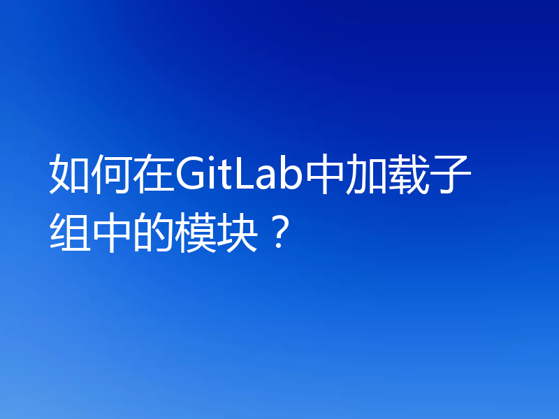 如何在GitLab中加载子组中的模块?