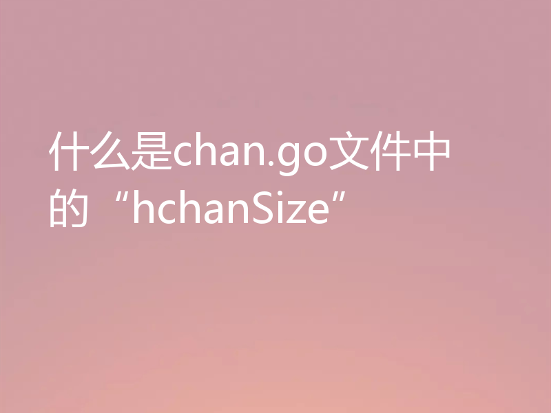 什么是chan.go文件中的“hchanSize”
