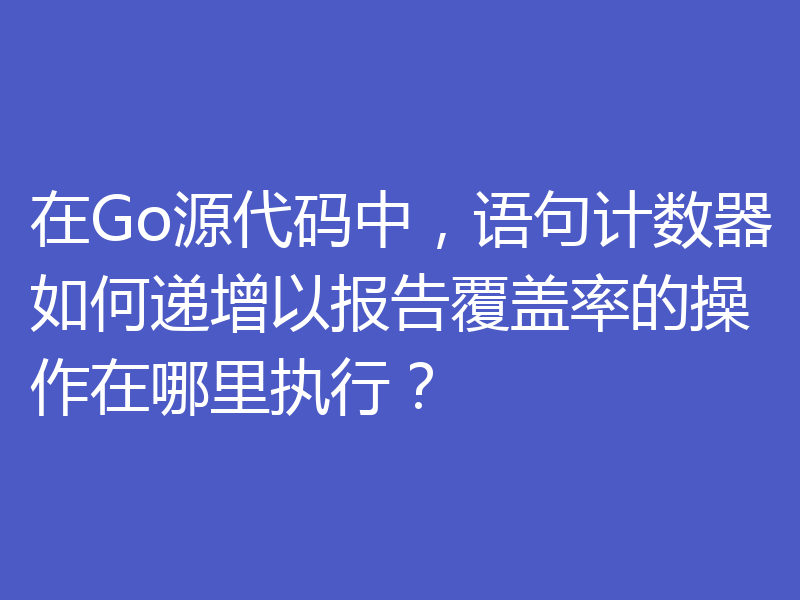 在Go源代码中,语句计数器如何递增以报告覆盖率的操作在哪里执行?