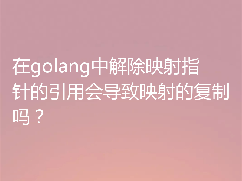 在golang中解除映射指针的引用会导致映射的复制吗?