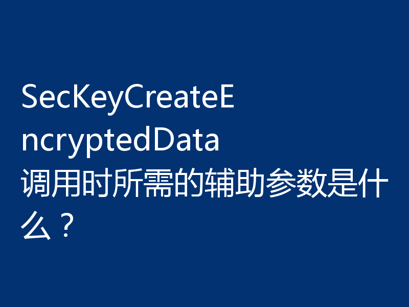 SecKeyCreateEncryptedData调用时所需的辅助参数是什么?