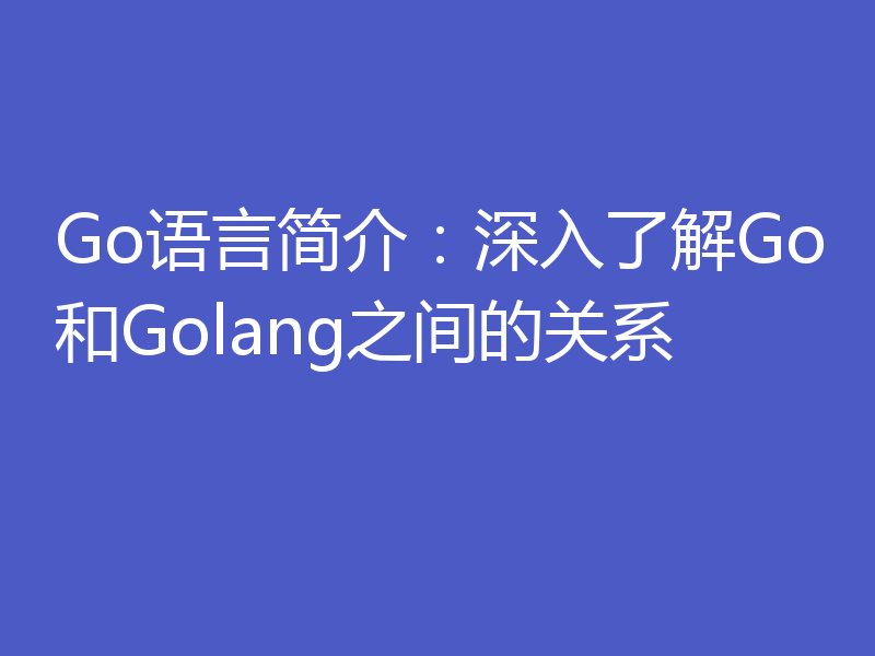 Go语言简介:深入了解Go和Golang之间的关系