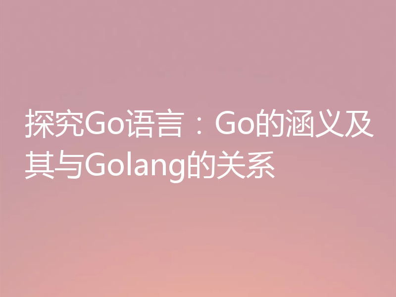 探究Go语言:Go的涵义及其与Golang的关系
