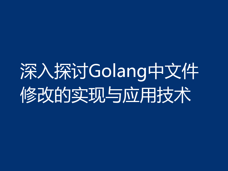 深入探讨Golang中文件修改的实现与应用技术