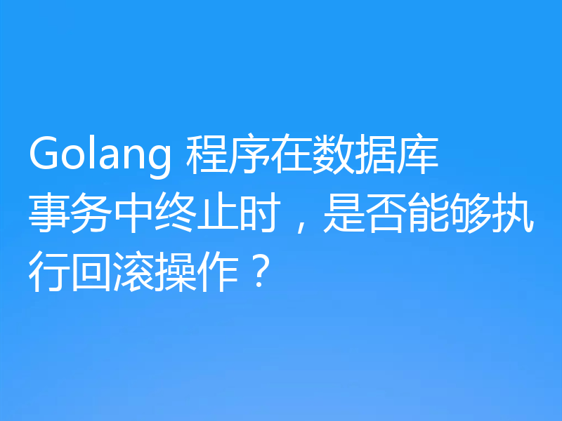Golang 程序在数据库事务中终止时,是否能够执行回滚操作?