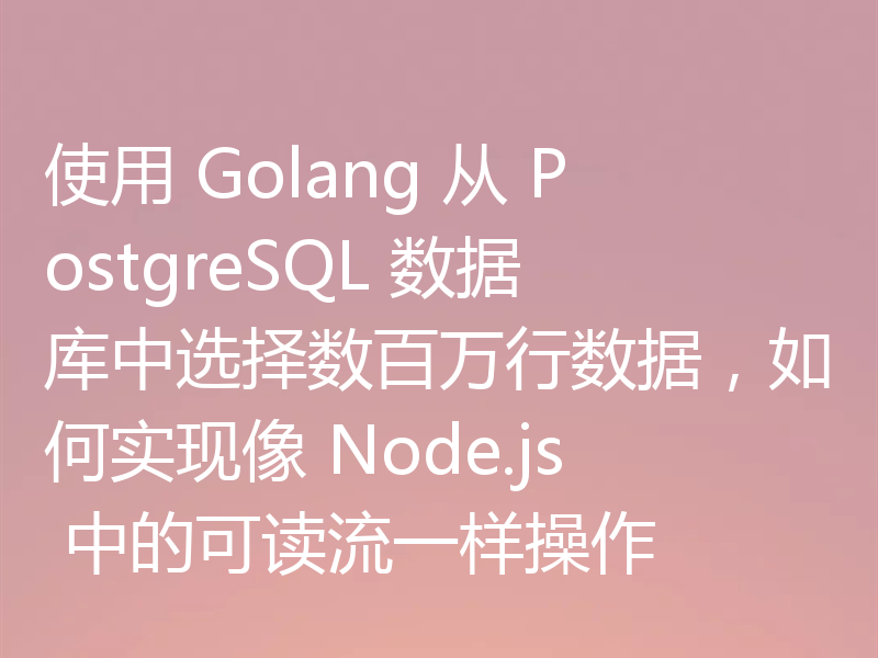 使用 Golang 从 PostgreSQL 数据库中选择数百万行数据,如何实现像 Node.js 中的可读流一样操作