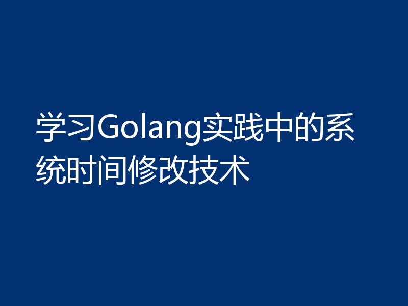 学习Golang实践中的系统时间修改技术