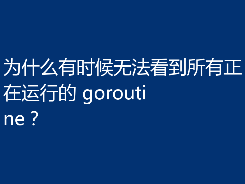 为什么有时候无法看到所有正在运行的 goroutine?