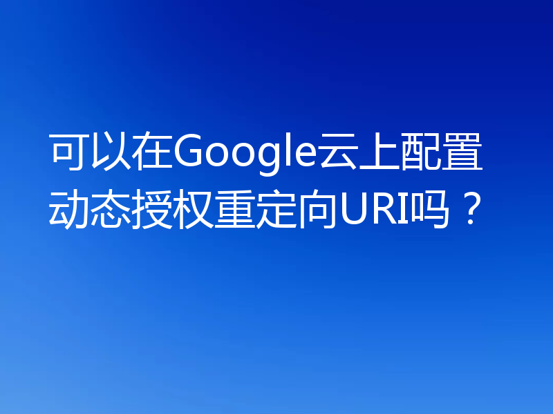 可以在Google云上配置动态授权重定向URI吗?