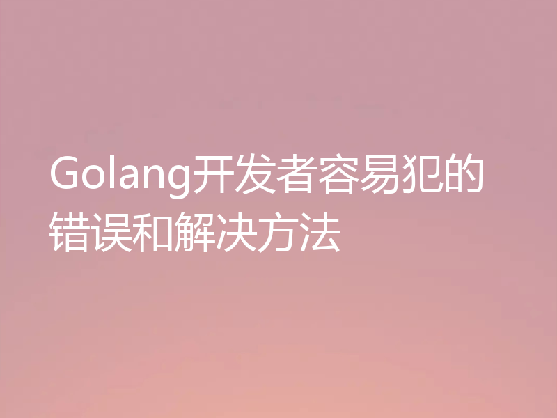 Golang开发者容易犯的错误和解决方法