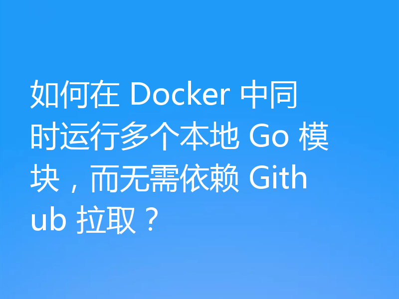 如何在 Docker 中同时运行多个本地 Go 模块,而无需依赖 Github 拉取?
