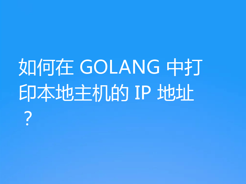 如何在 GOLANG 中打印本地主机的 IP 地址?