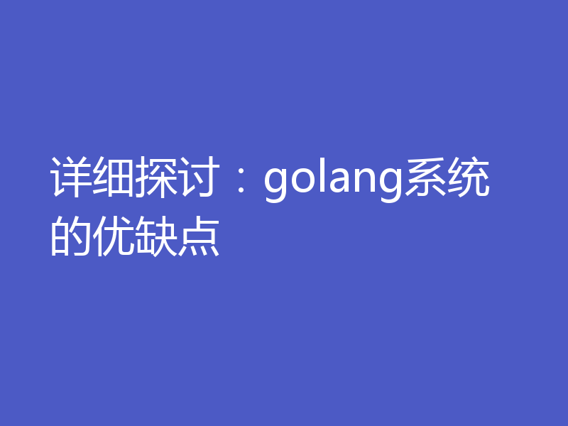 详细探讨:golang系统的优缺点