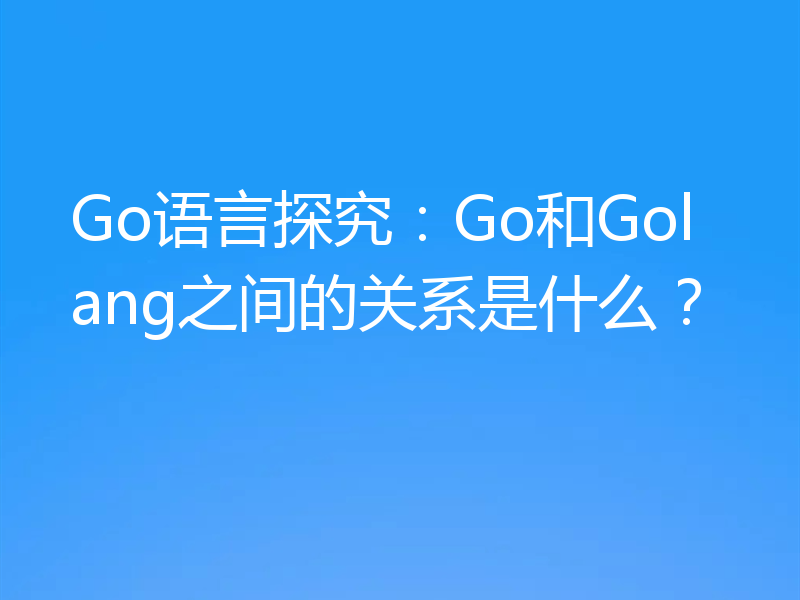 Go语言探究:Go和Golang之间的关系是什么?