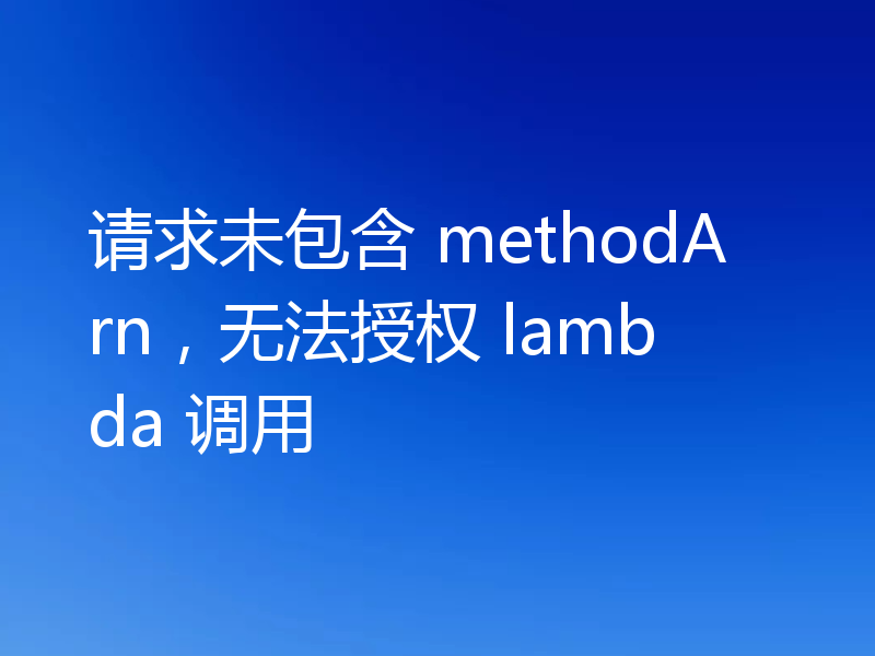 请求未包含 methodArn,无法授权 lambda 调用