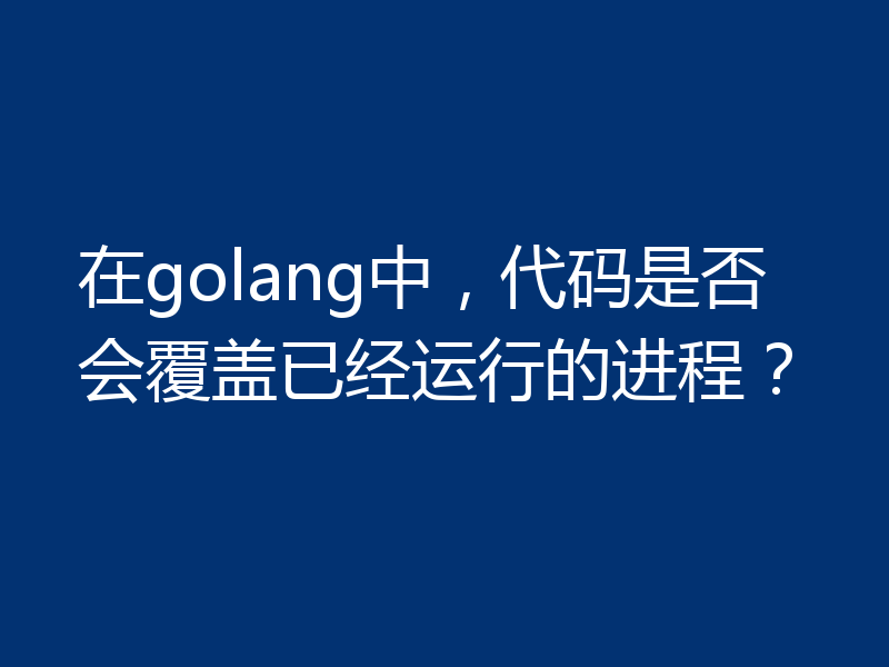 在golang中,代码是否会覆盖已经运行的进程?