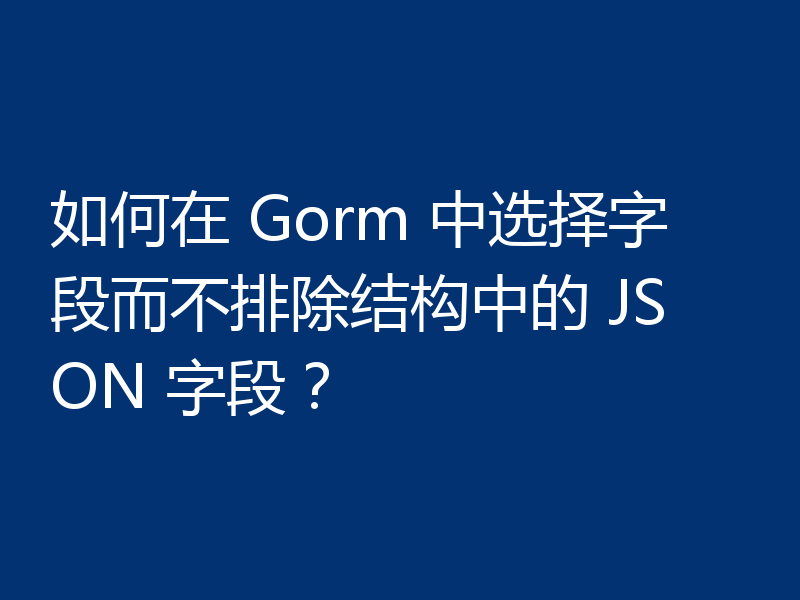 如何在 Gorm 中选择字段而不排除结构中的 JSON 字段?